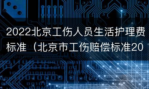 2022北京工伤人员生活护理费标准（北京市工伤赔偿标准2020最新工伤赔偿标准）