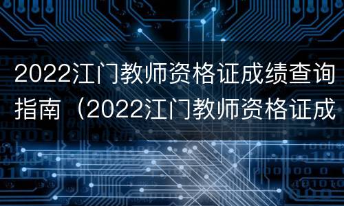 2022江门教师资格证成绩查询指南（2022江门教师资格证成绩查询指南电子版）