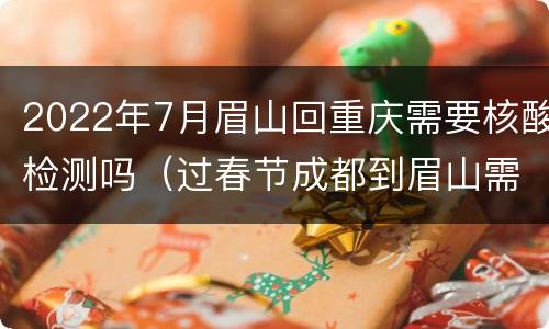 2022年7月眉山回重庆需要核酸检测吗（过春节成都到眉山需要测核酸）