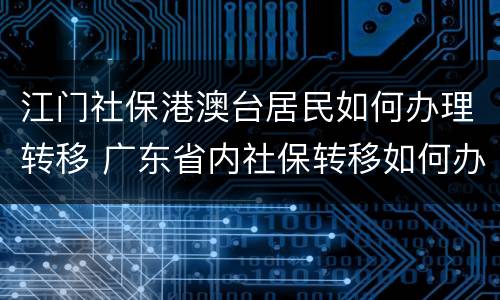 江门社保港澳台居民如何办理转移 广东省内社保转移如何办理