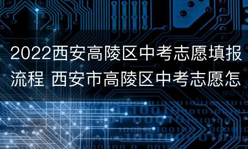 2022西安高陵区中考志愿填报流程 西安市高陵区中考志愿怎么填学校