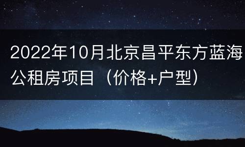 2022年10月北京昌平东方蓝海公租房项目（价格+户型）