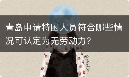 青岛申请特困人员符合哪些情况可认定为无劳动力？