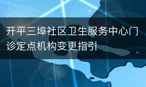 开平三埠社区卫生服务中心门诊定点机构变更指引