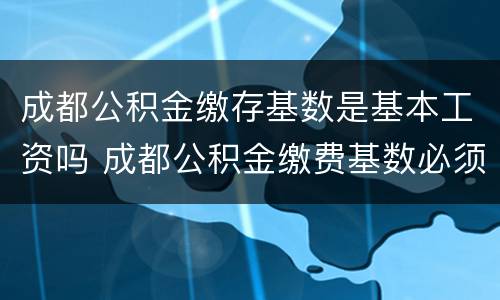 成都公积金缴存基数是基本工资吗 成都公积金缴费基数必须与工资一样