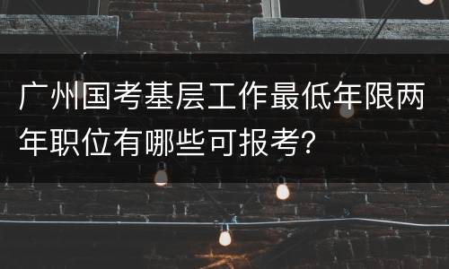 广州国考基层工作最低年限两年职位有哪些可报考？