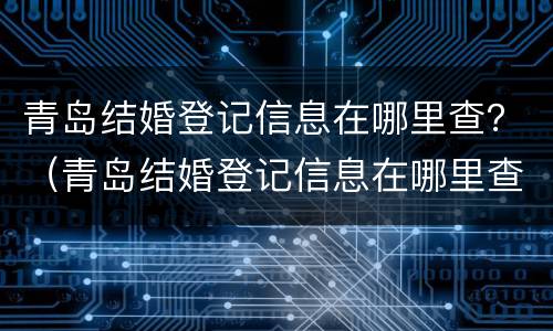 青岛结婚登记信息在哪里查？（青岛结婚登记信息在哪里查到）