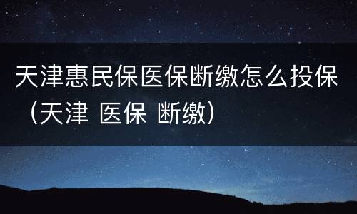 天津惠民保医保断缴怎么投保（天津 医保 断缴）