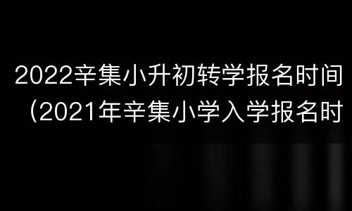 2022辛集小升初转学报名时间（2021年辛集小学入学报名时间）