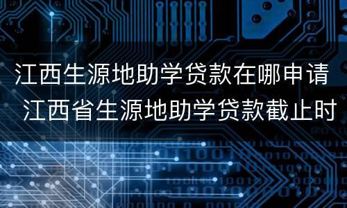 江西生源地助学贷款在哪申请 江西省生源地助学贷款截止时间