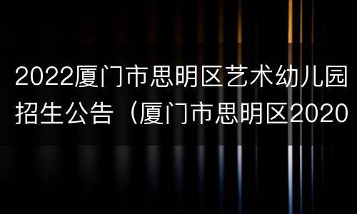 2022厦门市思明区艺术幼儿园招生公告（厦门市思明区2020幼儿园招生方案）