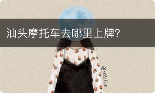 汕头摩托车去哪里上牌？