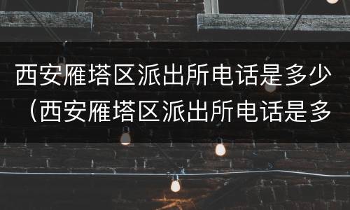 西安雁塔区派出所电话是多少（西安雁塔区派出所电话是多少号码）