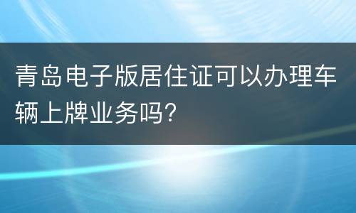 青岛电子版居住证可以办理车辆上牌业务吗?