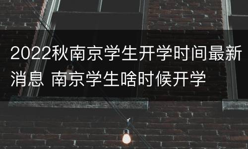 2022秋南京学生开学时间最新消息 南京学生啥时候开学