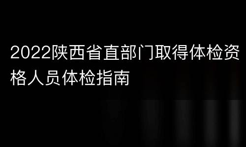 2022陕西省直部门取得体检资格人员体检指南
