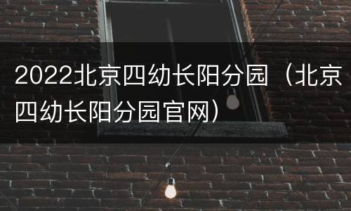 2022北京四幼长阳分园（北京四幼长阳分园官网）