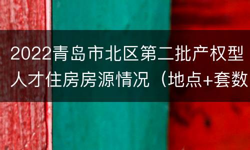 2022青岛市北区第二批产权型人才住房房源情况（地点+套数+面积）