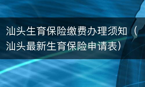 汕头生育保险缴费办理须知（汕头最新生育保险申请表）