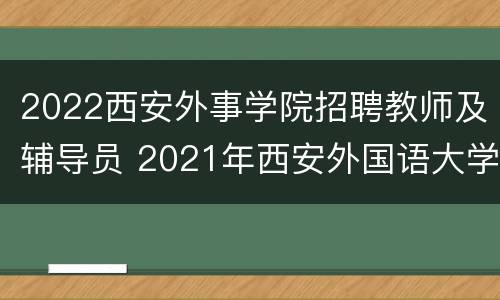 2022西安外事学院招聘教师及辅导员 2021年西安外国语大学辅导员招聘