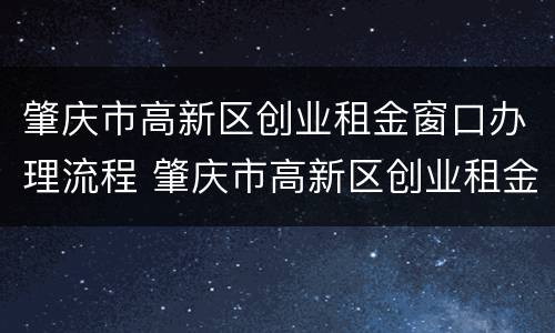 肇庆市高新区创业租金窗口办理流程 肇庆市高新区创业租金窗口办理流程图