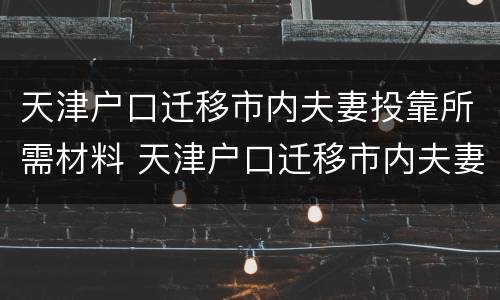 天津户口迁移市内夫妻投靠所需材料 天津户口迁移市内夫妻投靠所需材料是什么