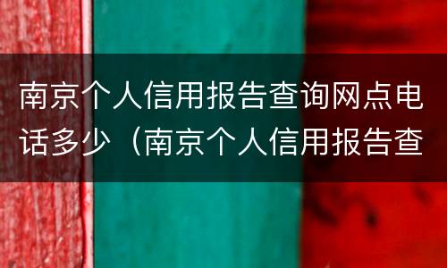 南京个人信用报告查询网点电话多少（南京个人信用报告查询网点一览表）