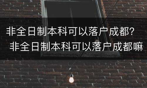 非全日制本科可以落户成都？ 非全日制本科可以落户成都嘛