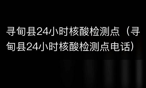 寻甸县24小时核酸检测点（寻甸县24小时核酸检测点电话）