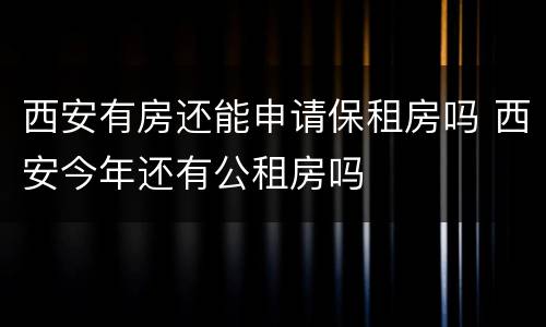 西安有房还能申请保租房吗 西安今年还有公租房吗