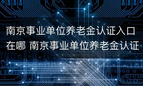 南京事业单位养老金认证入口在哪 南京事业单位养老金认证入口在哪里