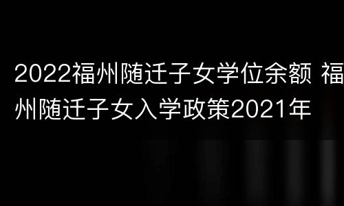 2022福州随迁子女学位余额 福州随迁子女入学政策2021年