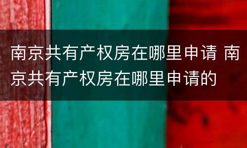 南京共有产权房在哪里申请 南京共有产权房在哪里申请的