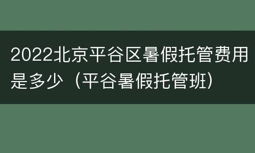2022北京平谷区暑假托管费用是多少（平谷暑假托管班）