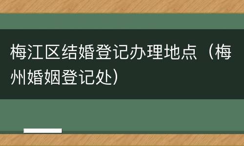 梅江区结婚登记办理地点（梅州婚姻登记处）