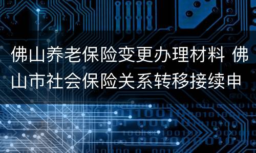 佛山养老保险变更办理材料 佛山市社会保险关系转移接续申请表