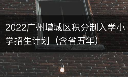 2022广州增城区积分制入学小学招生计划（含省五年）