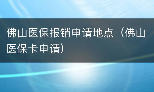 佛山医保报销申请地点（佛山医保卡申请）