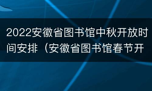 2022安徽省图书馆中秋开放时间安排（安徽省图书馆春节开放时间）