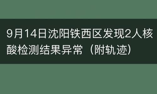 9月14日沈阳铁西区发现2人核酸检测结果异常（附轨迹）