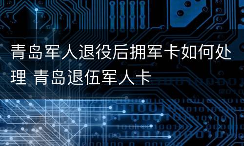 青岛军人退役后拥军卡如何处理 青岛退伍军人卡