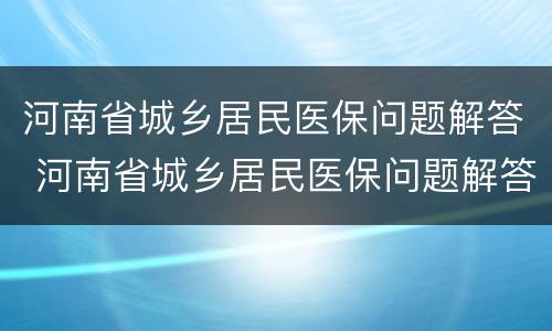 河南省城乡居民医保问题解答 河南省城乡居民医保问题解答汇总