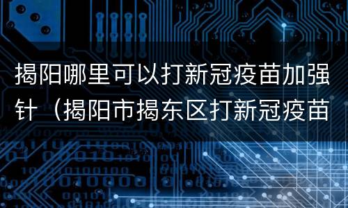 揭阳哪里可以打新冠疫苗加强针（揭阳市揭东区打新冠疫苗）