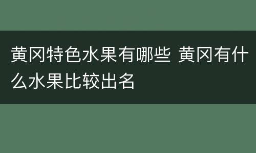 黄冈特色水果有哪些 黄冈有什么水果比较出名