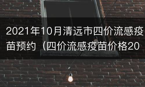 2021年10月清远市四价流感疫苗预约（四价流感疫苗价格2021）