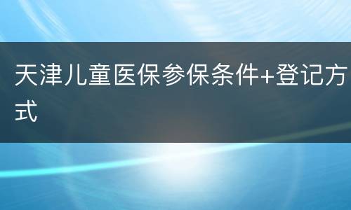 天津儿童医保参保条件+登记方式