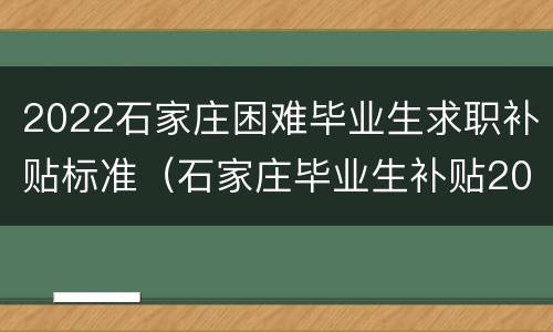 2022石家庄困难毕业生求职补贴标准（石家庄毕业生补贴2020）