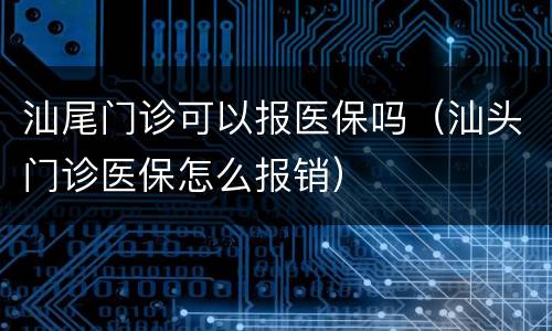 汕尾门诊可以报医保吗（汕头门诊医保怎么报销）