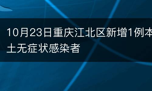 10月23日重庆江北区新增1例本土无症状感染者