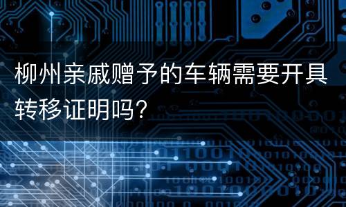 柳州亲戚赠予的车辆需要开具转移证明吗?